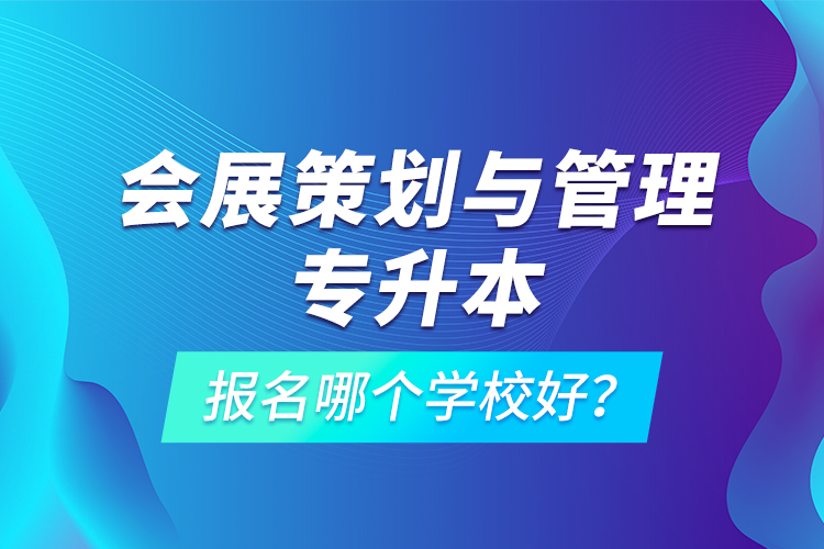 會(huì)展策劃與管理專升本報(bào)名哪個(gè)學(xué)校好？