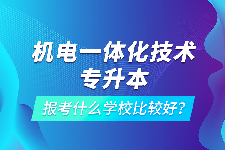 機(jī)電一體化技術(shù)專升本報(bào)考什么學(xué)校比較好？