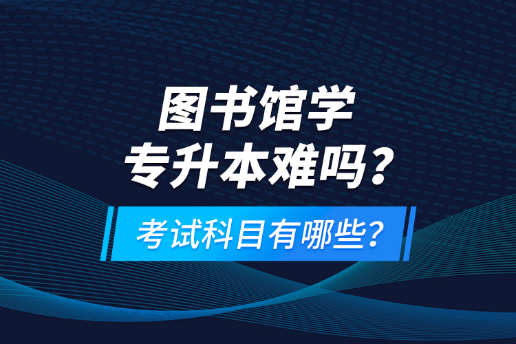 圖書(shū)館學(xué)專(zhuān)升本難嗎？考試科目有哪些？