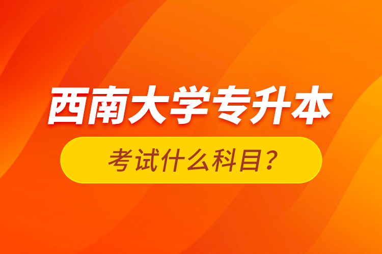 西南大學(xué)專升本考試什么科目？