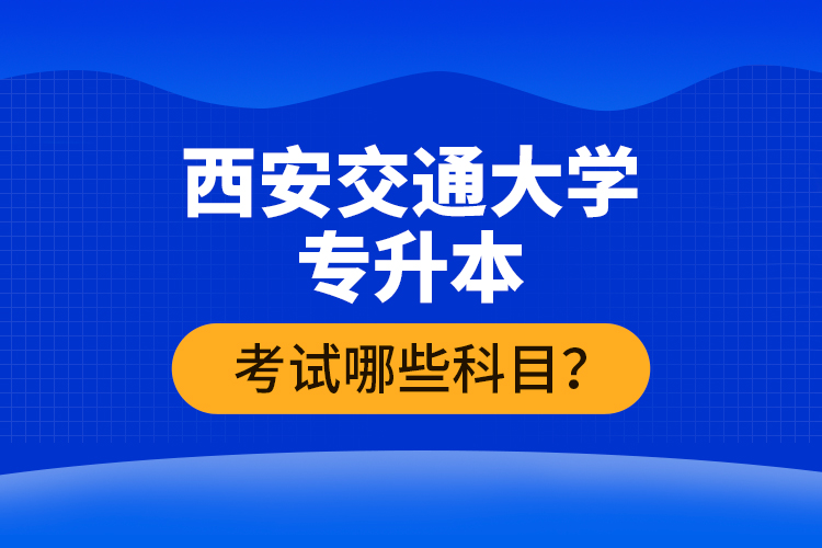 西安交通大學專升本考試哪些科目？