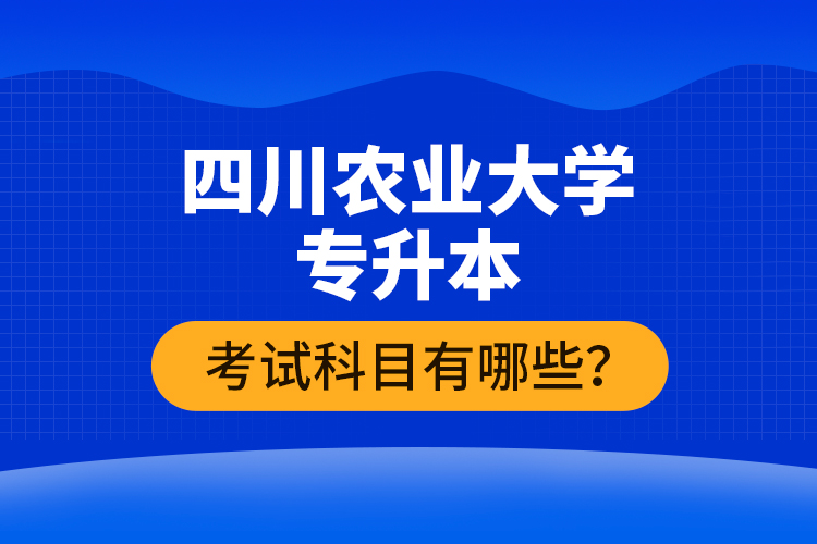 四川農(nóng)業(yè)大學(xué)專(zhuān)升本考試科目有哪些？