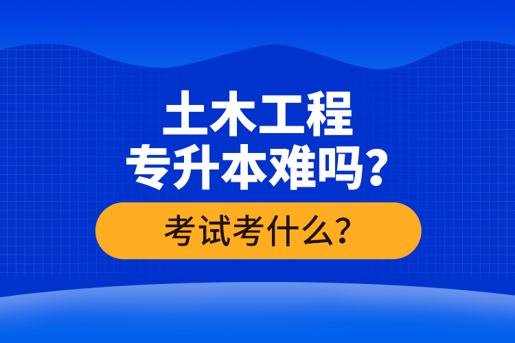 土木工程專升本難嗎？考試考什么？