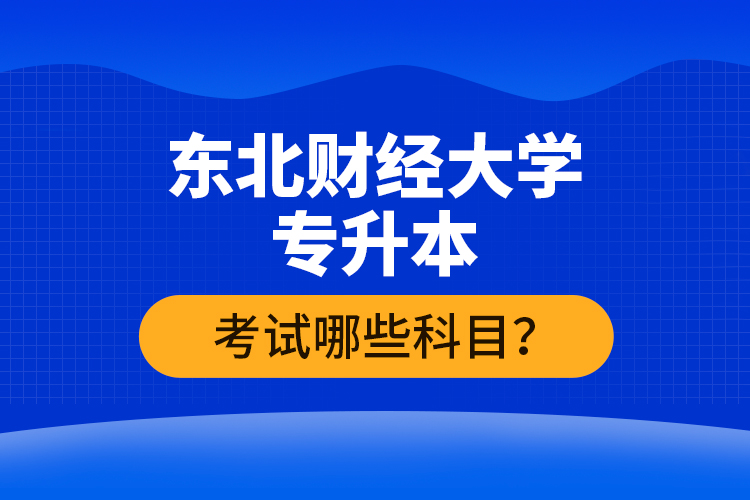 東北財(cái)經(jīng)大學(xué)專升本考試哪些科目？