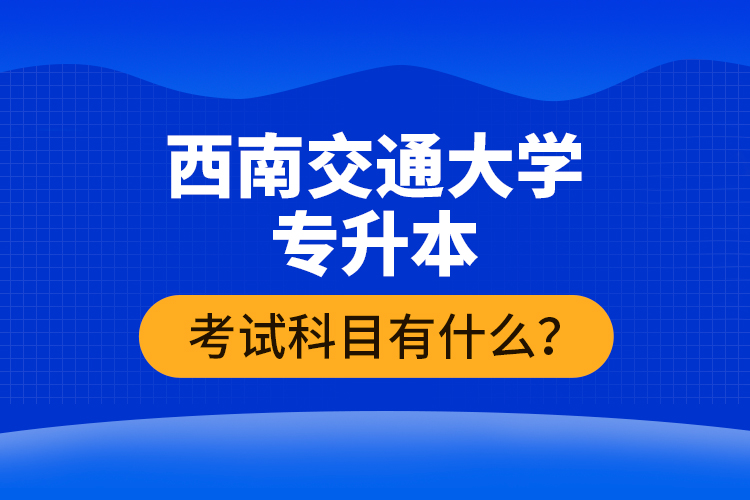 西南交通大學(xué)專升本考試科目有什么？