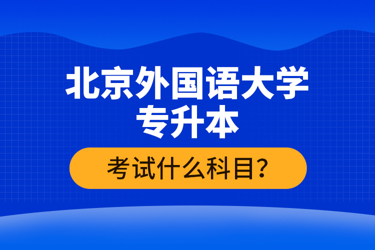 北京外國語大學(xué)專升本考試什么科目？