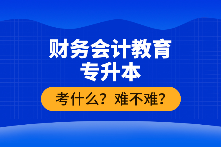 財(cái)務(wù)會(huì)計(jì)教育專升本考什么？難不難？