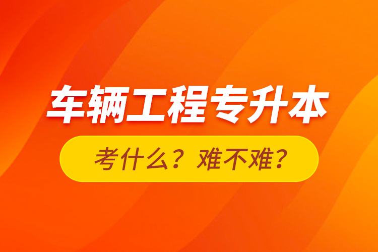 車輛工程專升本考什么？難不難？