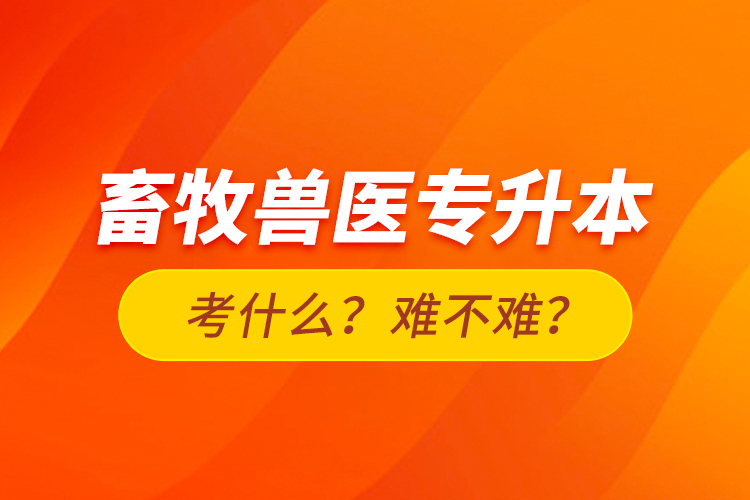 畜牧獸醫(yī)專(zhuān)升本考什么？難不難？