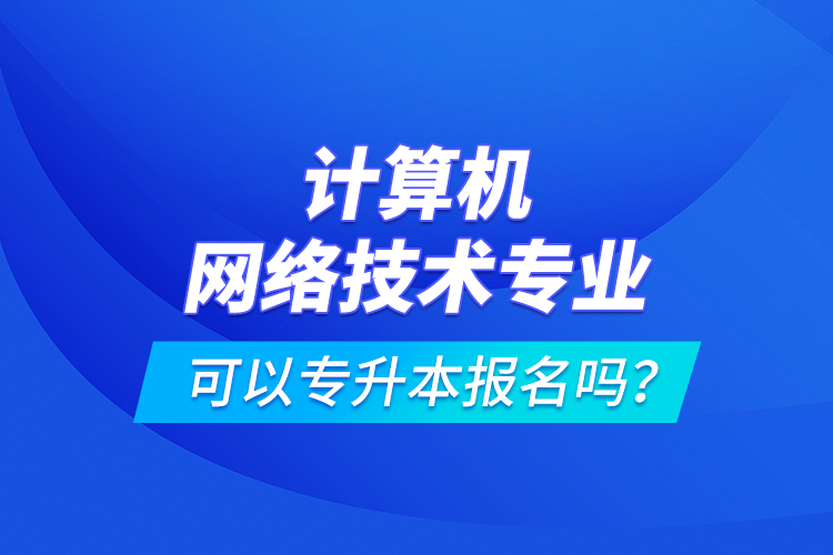 計(jì)算機(jī)網(wǎng)絡(luò)技術(shù)專業(yè)可以專升本報(bào)名嗎？