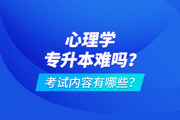 心理學(xué)專升本難嗎？考試內(nèi)容有哪些？