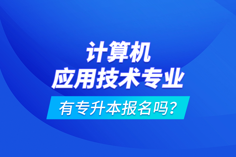 計(jì)算機(jī)應(yīng)用技術(shù)專業(yè)有專升本報(bào)名嗎？