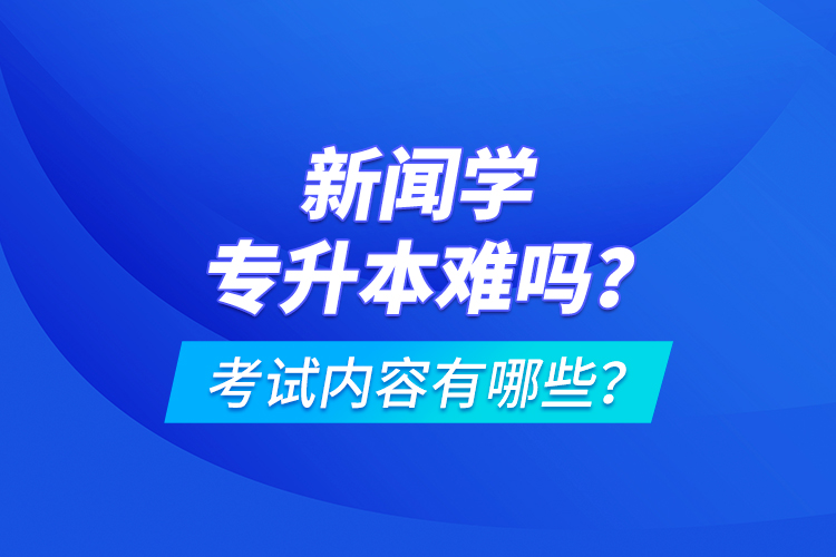 新聞學(xué)專升本難嗎？考試內(nèi)容有哪些？