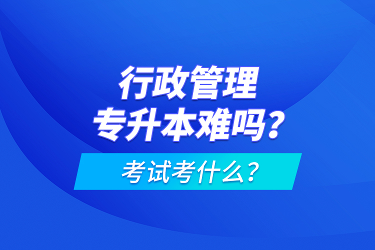行政管理專(zhuān)升本難嗎？考試考什么？