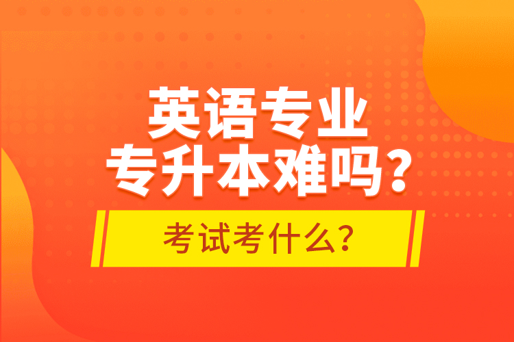 英語專業(yè)專升本難嗎？考試考什么？