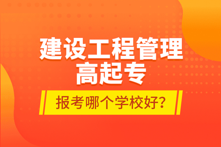 建設(shè)工程管理高起專報考哪個學校好？