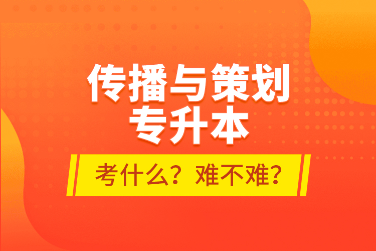 傳播與策劃專升本考什么？難不難？