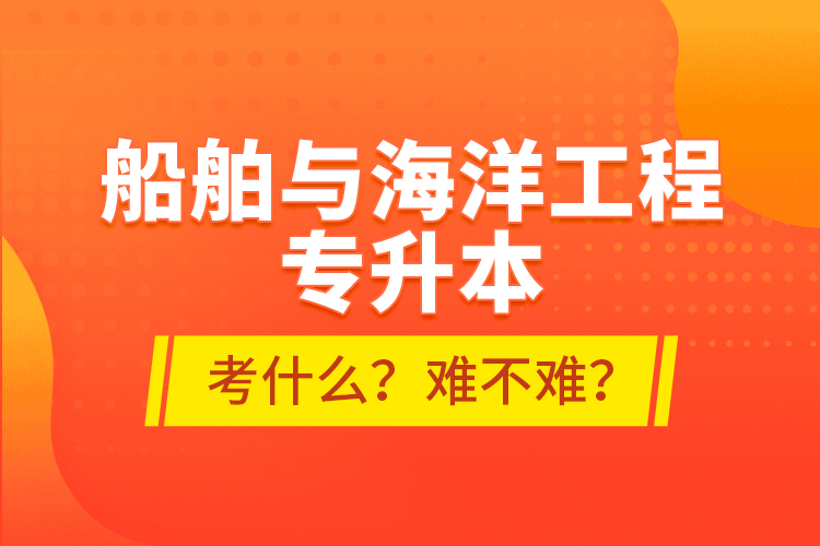 船舶與海洋工程專升本考什么？難不難？