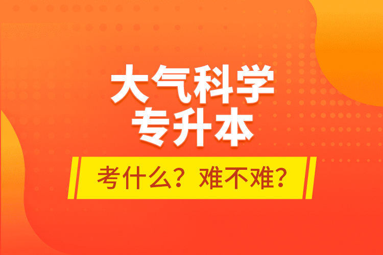 大氣科學(xué)專升本考什么？難不難？