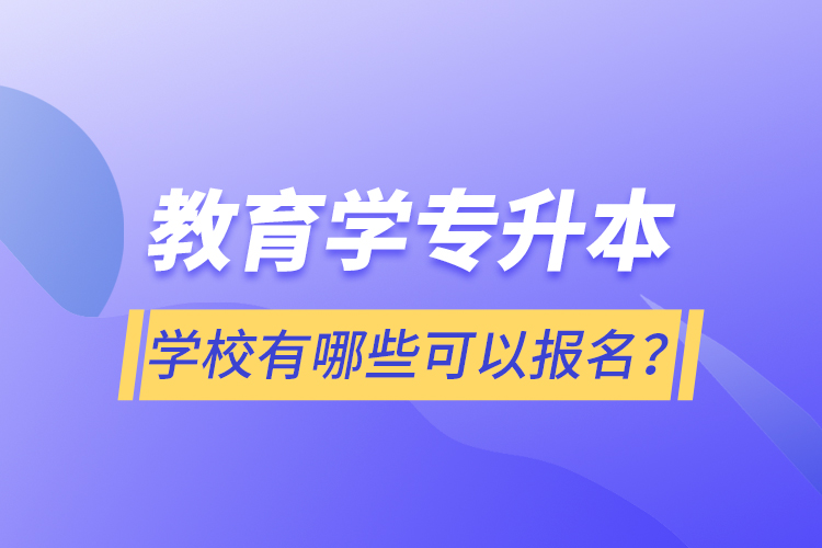教育學專升本學校有哪些可以報名？