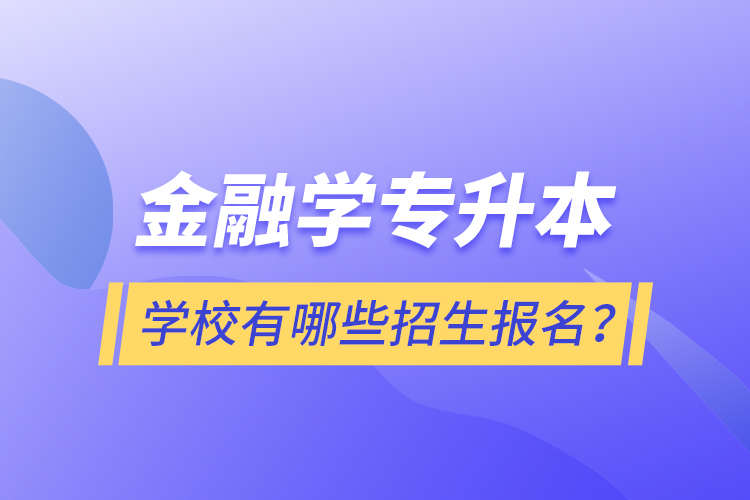 金融學(xué)專升本學(xué)校有哪些招生報(bào)名？