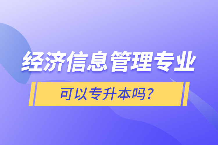 經(jīng)濟信息管理專業(yè)可以專升本嗎？