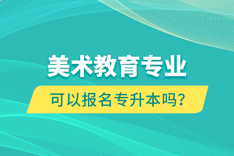 美術(shù)教育專業(yè)可以報名專升本嗎？