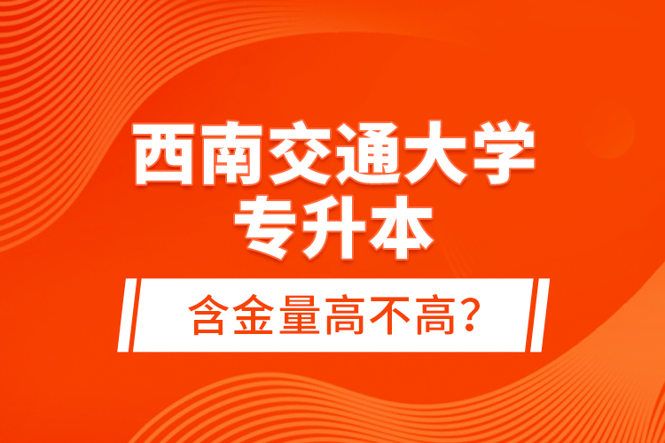 西南交通大學(xué)專升本含金量高不高？