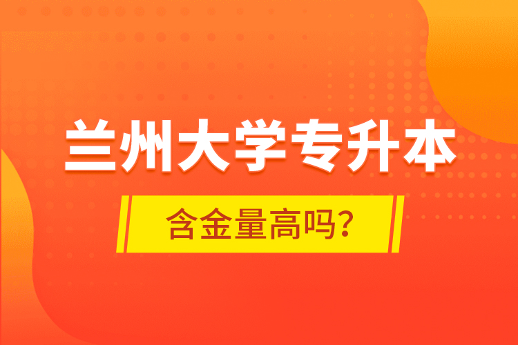 蘭州大學專升本含金量高嗎？