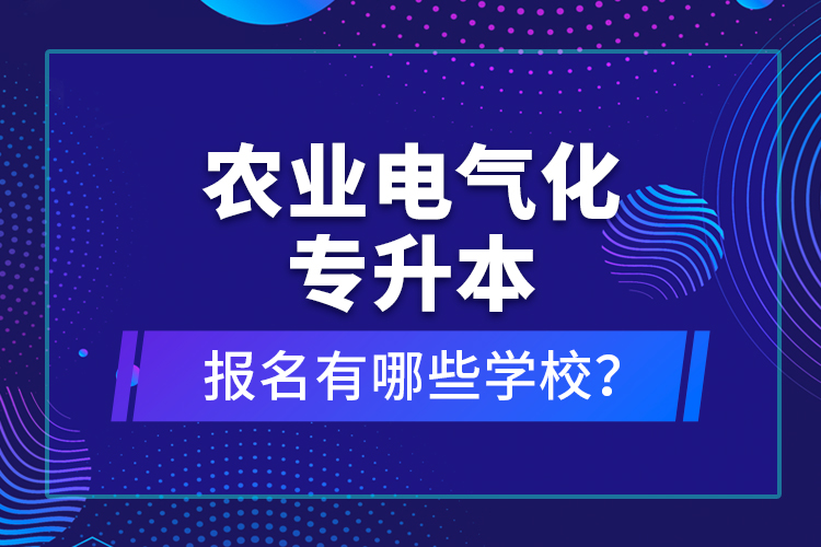 農(nóng)業(yè)電氣化專(zhuān)升本報(bào)名有哪些學(xué)校？