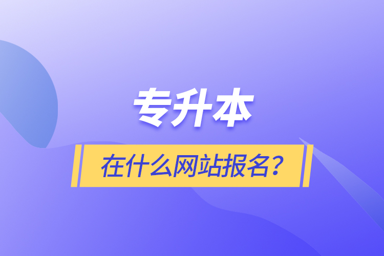 專升本在什么網(wǎng)站報(bào)名？