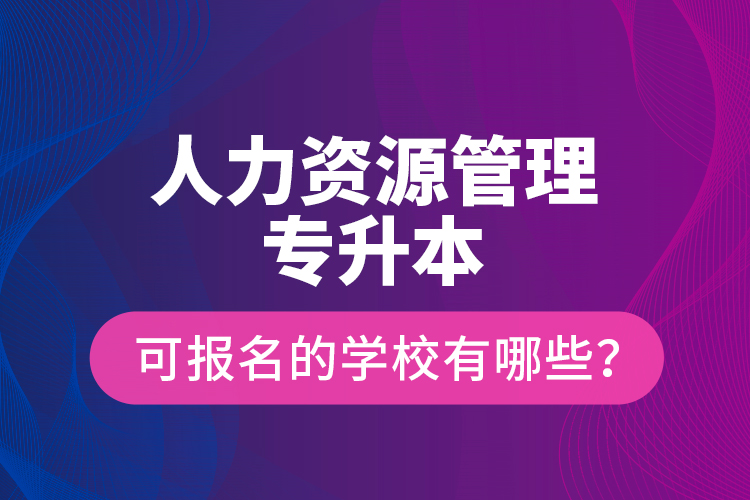 人力資源管理專升本可報名的學(xué)校有哪些？