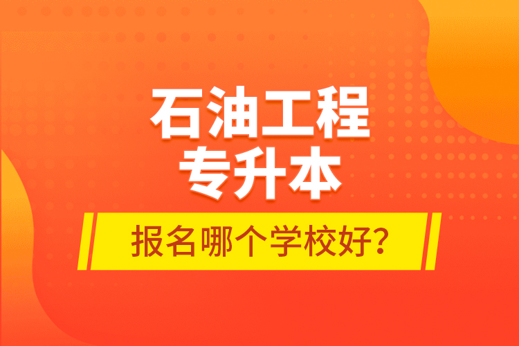 石油工程專升本報名哪個學(xué)校好？