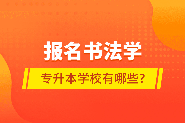 報(bào)名書法學(xué)專升本學(xué)校有哪些？