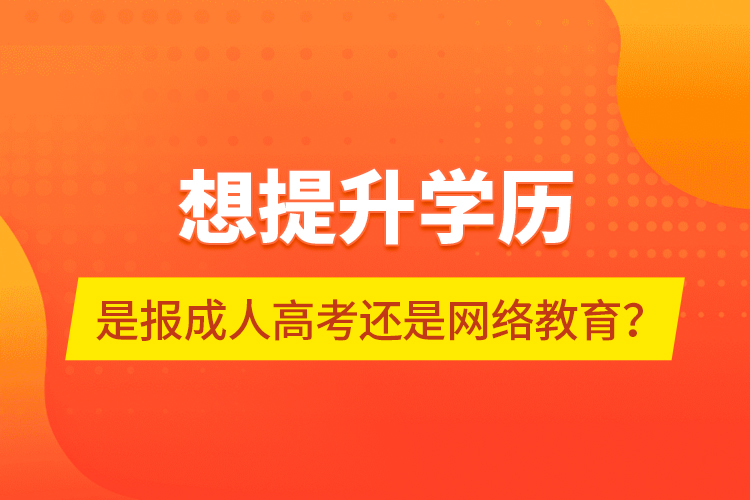 想提升學(xué)歷，是報成人高考還是網(wǎng)絡(luò)教育？