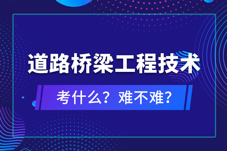 道路橋梁工程技術(shù)考什么？難不難？