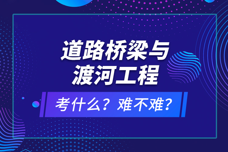 道路橋梁與渡河工程考什么？難不難？