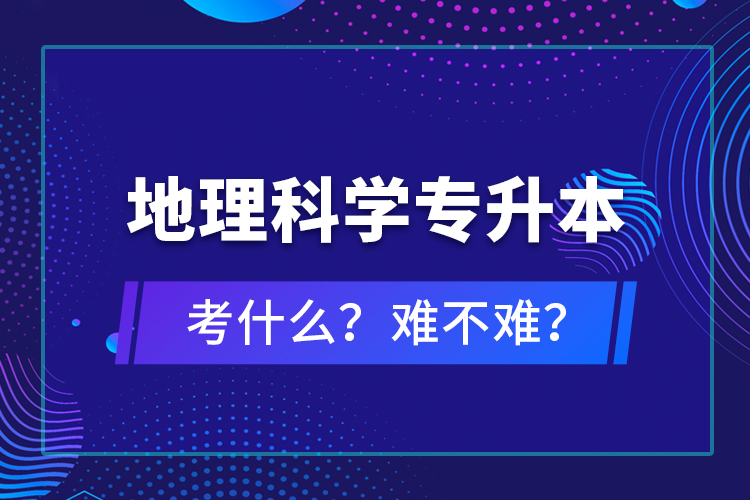 地理科學專升本考什么？難不難？