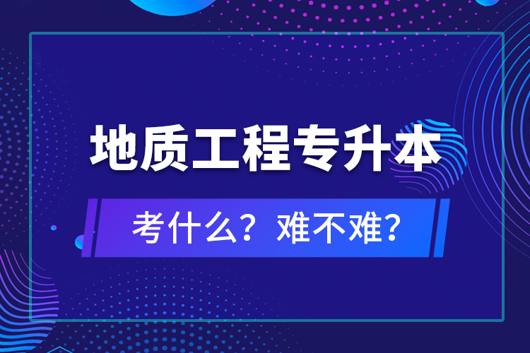 地質(zhì)工程專升本考什么？難不難？