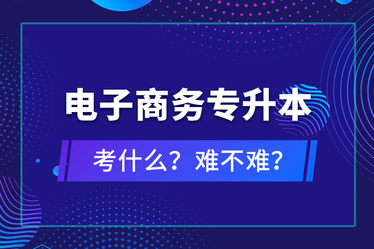 電子商務(wù)專升本考什么？難不難？