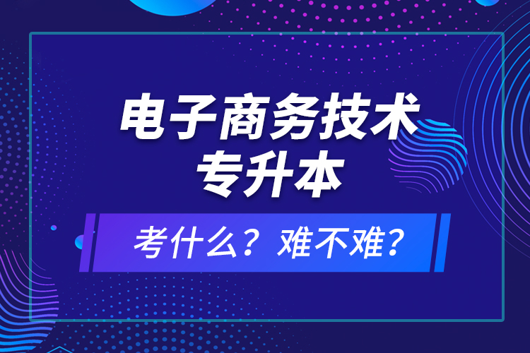 電子商務(wù)技術(shù)專升本考什么？難不難？