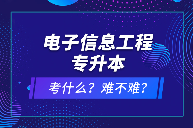 電子信息工程專升本考什么？難不難？
