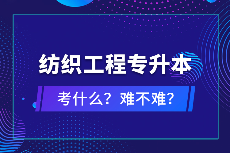 紡織工程專升本考什么？難不難？