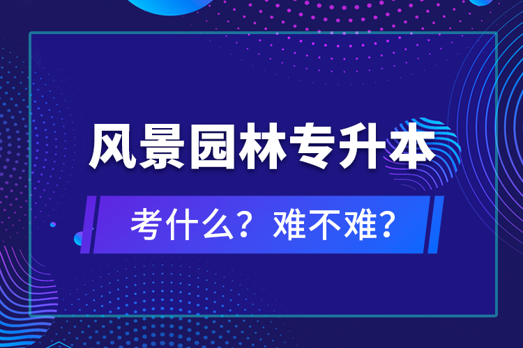 風(fēng)景園林專升本考什么？難不難？