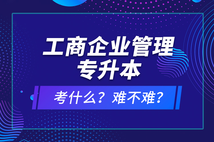 工商企業(yè)管理專升本考什么？難不難？
