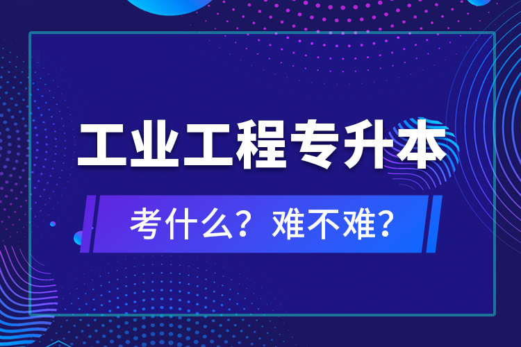 工業(yè)工程專升本考什么？難不難？