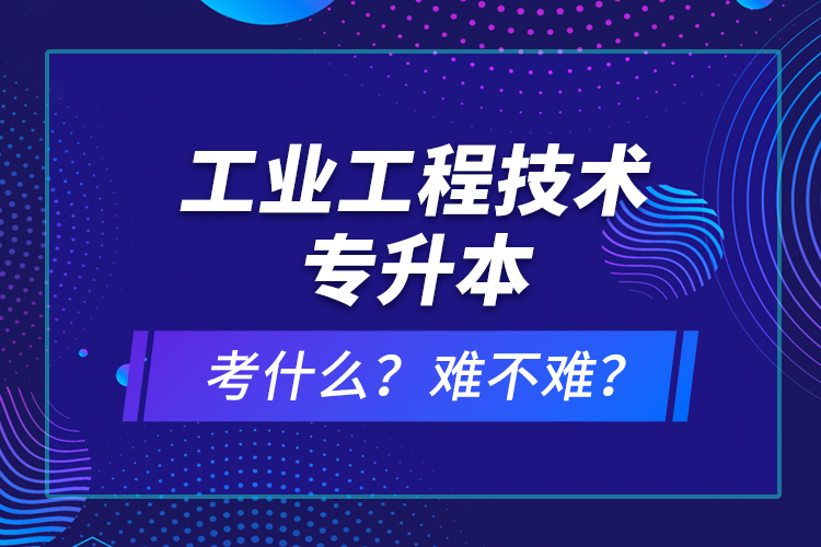 工業(yè)工程技術(shù)專升本考什么？難不難？