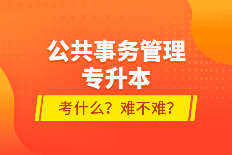 公共事務管理專升本考什么？難不難？