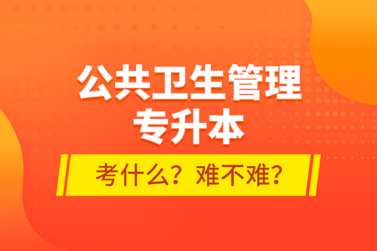 公共衛(wèi)生管理專升本考什么？難不難？