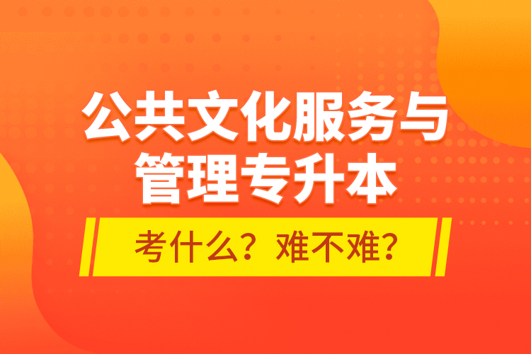 公共文化服務(wù)與管理專升本考什么？難不難？